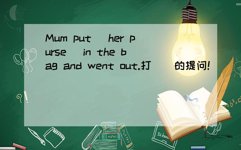 Mum put (her purse) in the bag and went out.打（）的提问!