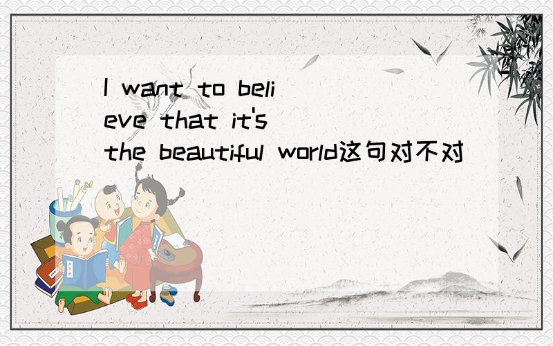 I want to believe that it's the beautiful world这句对不对
