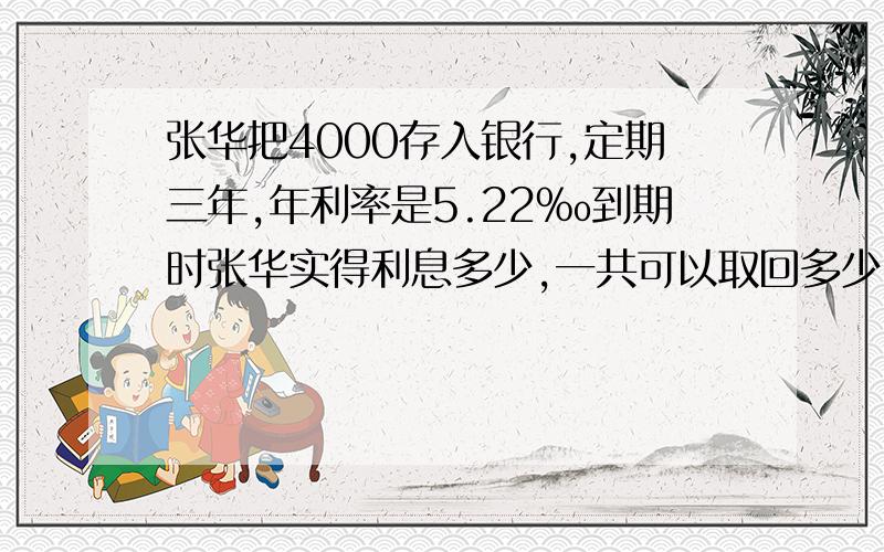 张华把4000存入银行,定期三年,年利率是5.22‰到期时张华实得利息多少,一共可以取回多少