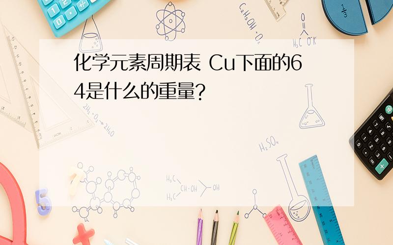 化学元素周期表 Cu下面的64是什么的重量?