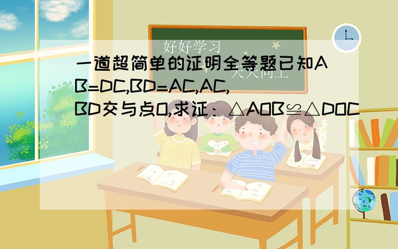 一道超简单的证明全等题已知AB=DC,BD=AC,AC,BD交与点O,求证：△AOB≌△DOC