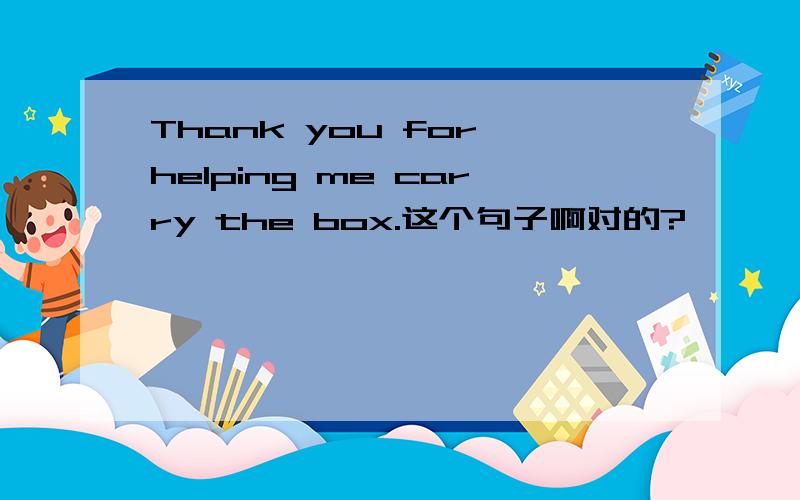 Thank you for helping me carry the box.这个句子啊对的?