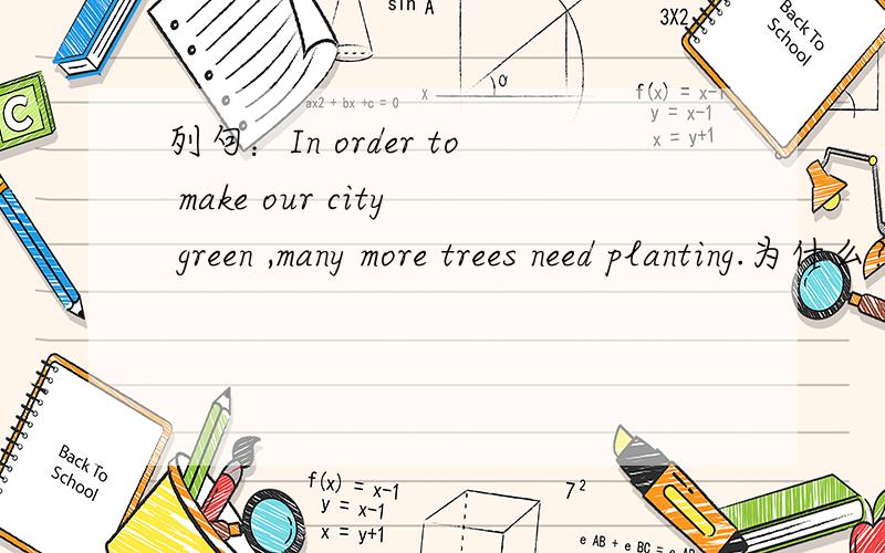 列句：In order to make our city green ,many more trees need planting.为什么?