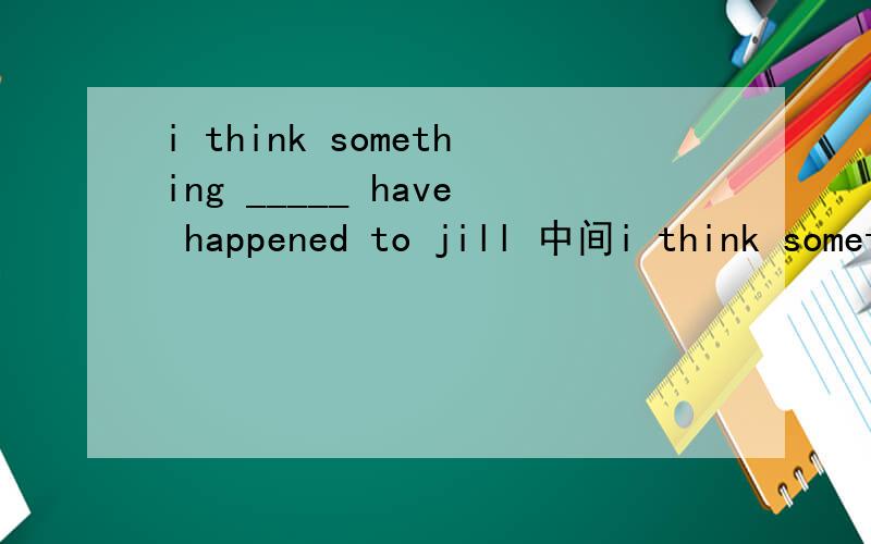 i think something _____ have happened to jill 中间i think something _____ have happened to jill 中间为什么不可以填wrong?