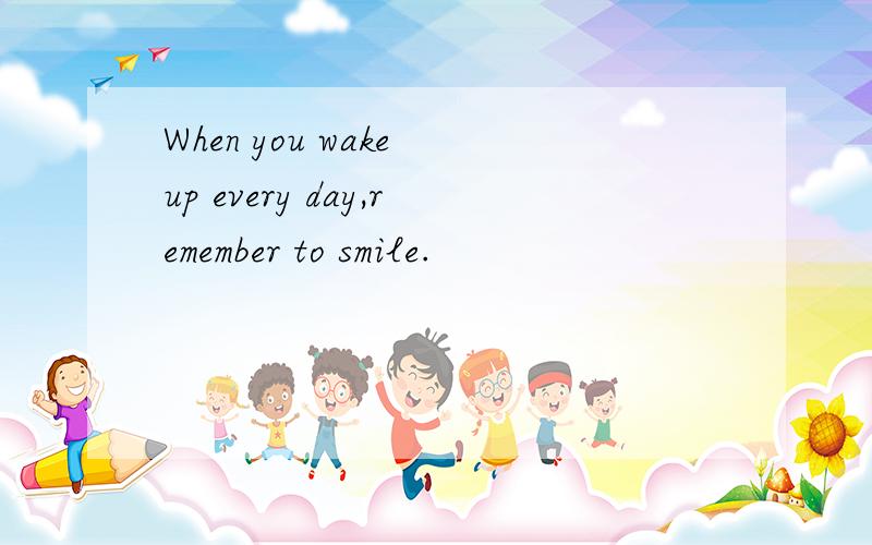 When you wake up every day,remember to smile.