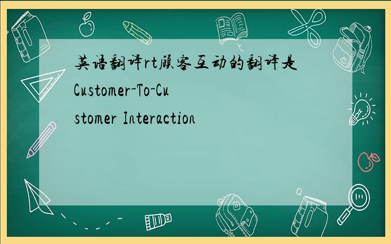 英语翻译rt顾客互动的翻译是Customer-To-Customer Interaction