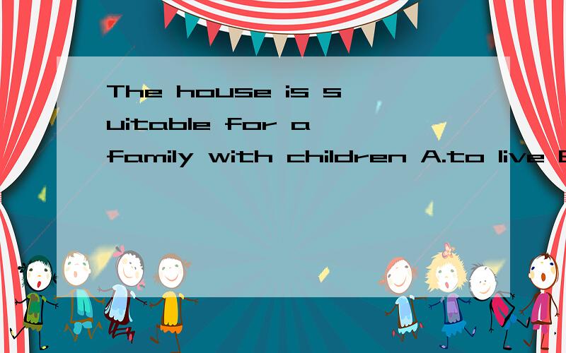 The house is suitable for a family with children A.to live B.to live in C.living为什么要选B