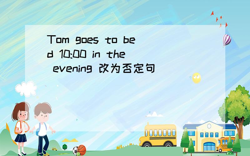 Tom goes to bed 10:00 in the evening 改为否定句