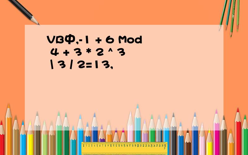 VB中,-1 + 6 Mod 4 + 3 * 2 ^ 3 \ 3 / 2=13,