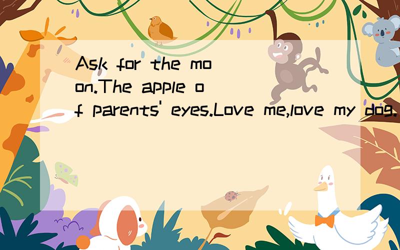 Ask for the moon.The apple of parents' eyes.Love me,love my dog.