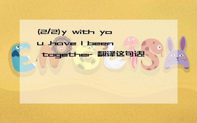 (2/2)y with you .have I been together 翻译这句话!