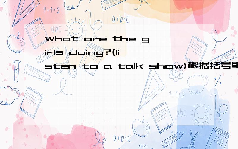 what are the girls doing?(listen to a talk show)根据括号里的提示回答