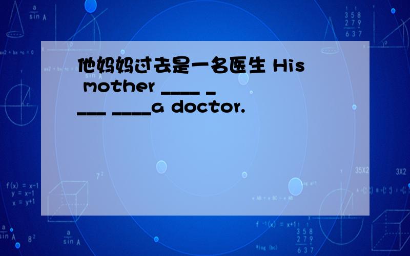 他妈妈过去是一名医生 His mother ____ ____ ____a doctor.