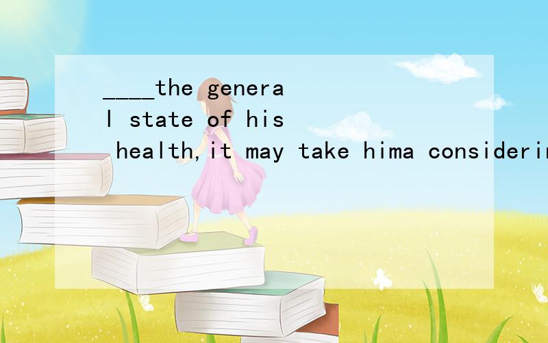 ____the general state of his health,it may take hima considering b considerc considered d to consider