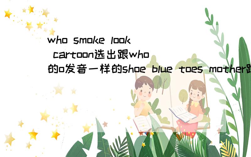 who smoke look cartoon选出跟who的o发音一样的shoe blue toes mother跟shoe的o发音一样的