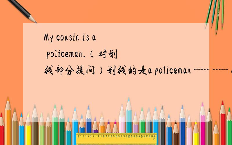 My cousin is a policeman.（对划线部分提问）划线的是a policeman ----- ----- does your cousin do?急呀,拜托了!