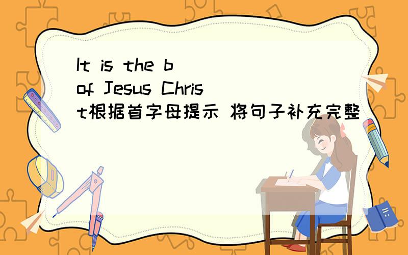 It is the b（） of Jesus Christ根据首字母提示 将句子补充完整