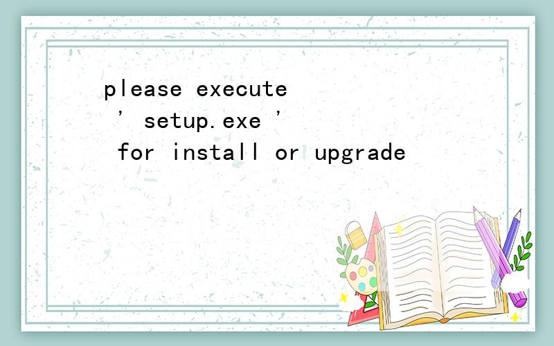 please execute ' setup.exe ' for install or upgrade