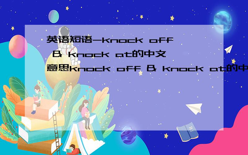 英语短语-knock off & knock at的中文意思knock off & knock at的中文意思,最好再说下区别