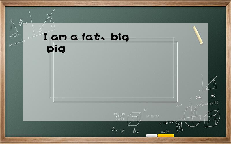 I am a fat、big pig