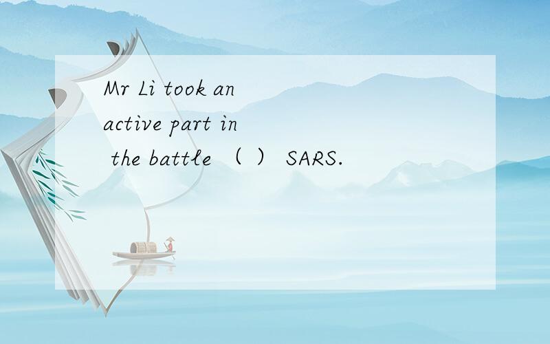 Mr Li took an active part in the battle （ ） SARS.