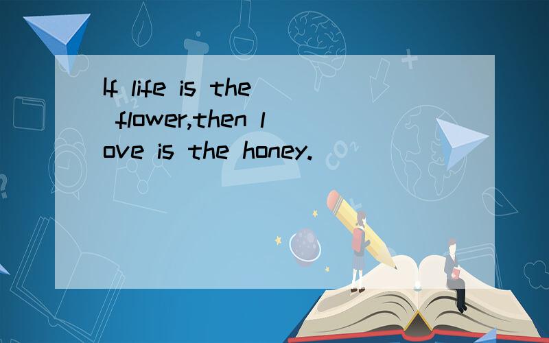 If life is the flower,then love is the honey.