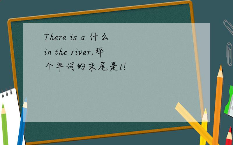 There is a 什么 in the river.那个单词的末尾是t!