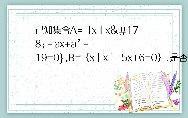 已知集合A=﹛x|x²-ax+a²-19=0},B=﹛x|x²-5x+6=0﹜.是否存在实数a使得集合A,B能同时满足于以下三个条件①A≠空集②A∪B=B③A不等于B若存在求出实数A,若不存在说明理由