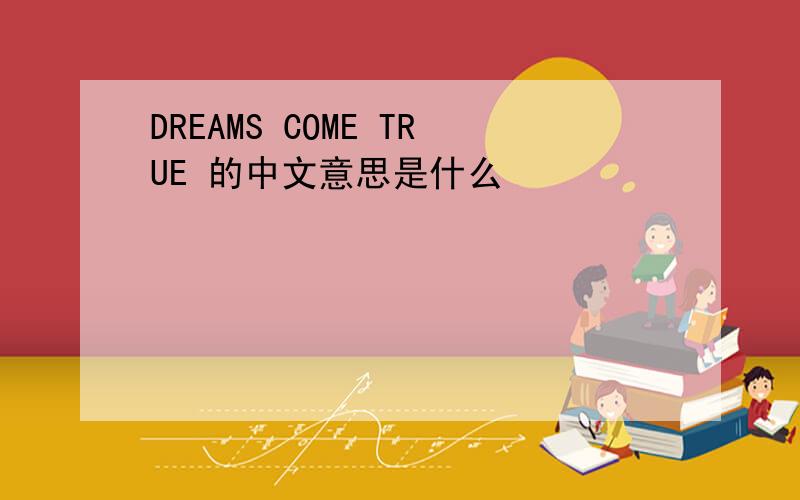 DREAMS COME TRUE 的中文意思是什么