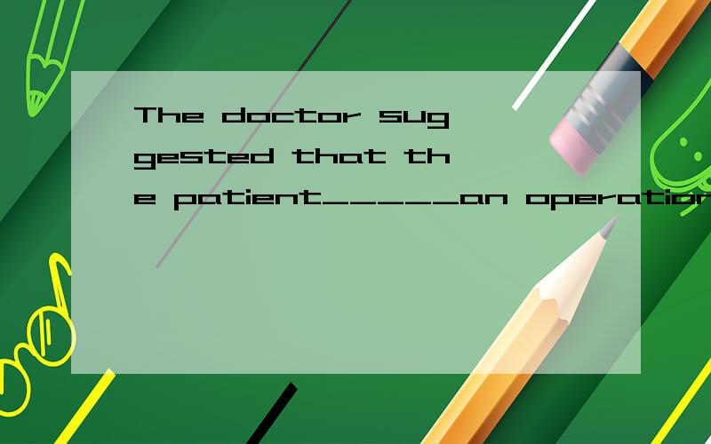 The doctor suggested that the patient_____an operation without delay.A.must have B.had to have C.had D.have