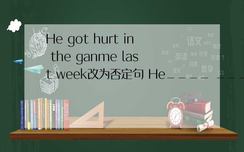 He got hurt in the ganme last week改为否定句 He____ ____ hurt in the game last week