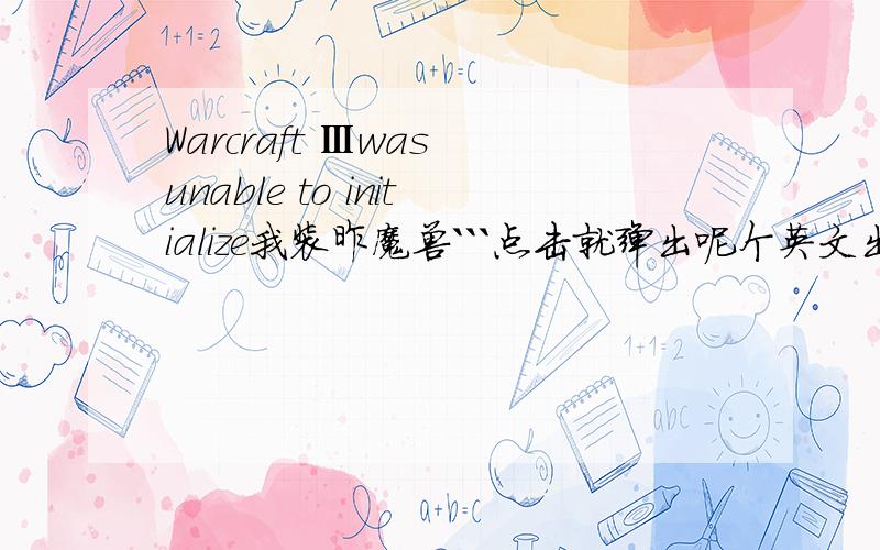 Warcraft Ⅲwas unable to initialize我装昨魔兽```点击就弹出呢个英文出来``
