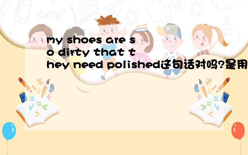 my shoes are so dirty that they need polished这句话对吗?是用polished形式还是polishing?急