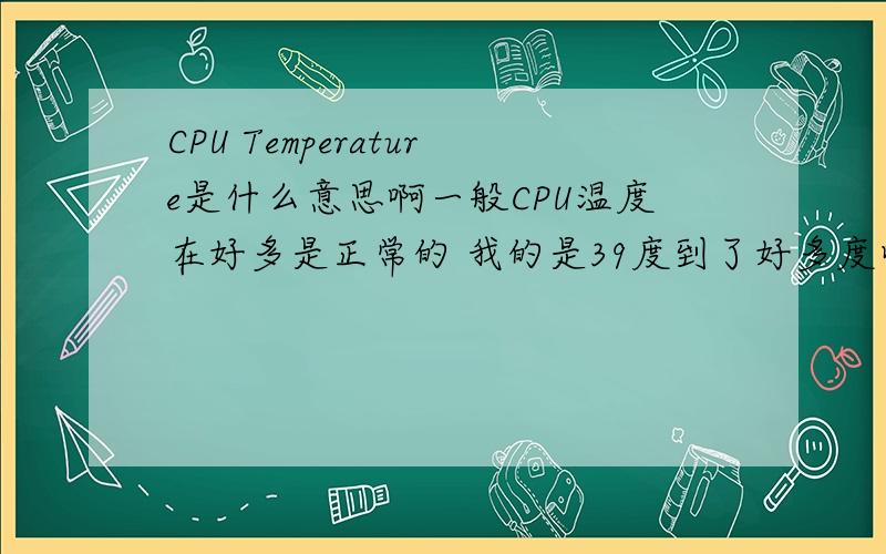 CPU Temperature是什么意思啊一般CPU温度在好多是正常的 我的是39度到了好多度叫有问题哦?