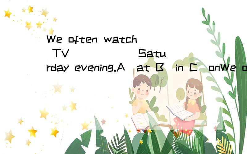We often watch TV _____ Saturday evening.A)at B)in C)onWe often watch TV _____ Saturday evening.A)atB)inC)on