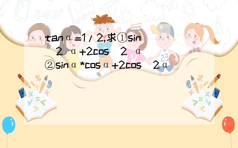 tanα=1/2,求①sin^2 α+2cos^2 α ②sinα*cosα+2cos^2α