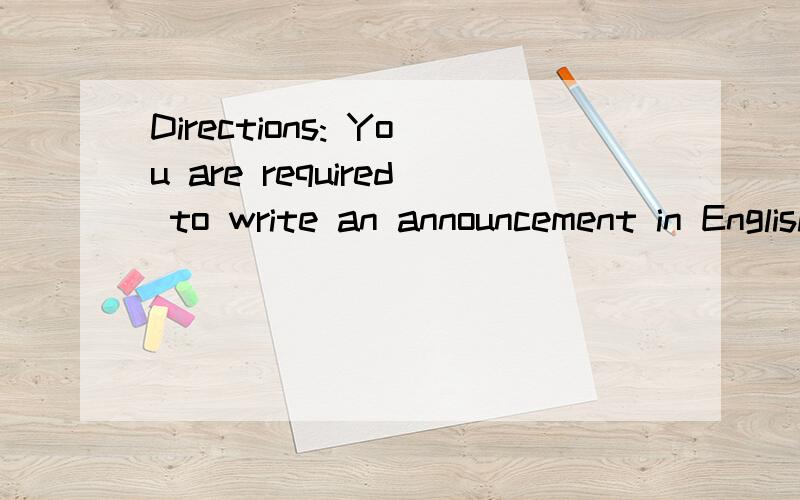 Directions: You are required to write an announcement in English. You should base your writing on tDirections:  You  are  required  to  write  an  announcement  in  English.  You  should  base  your  writing  on  the  following  information  given  i