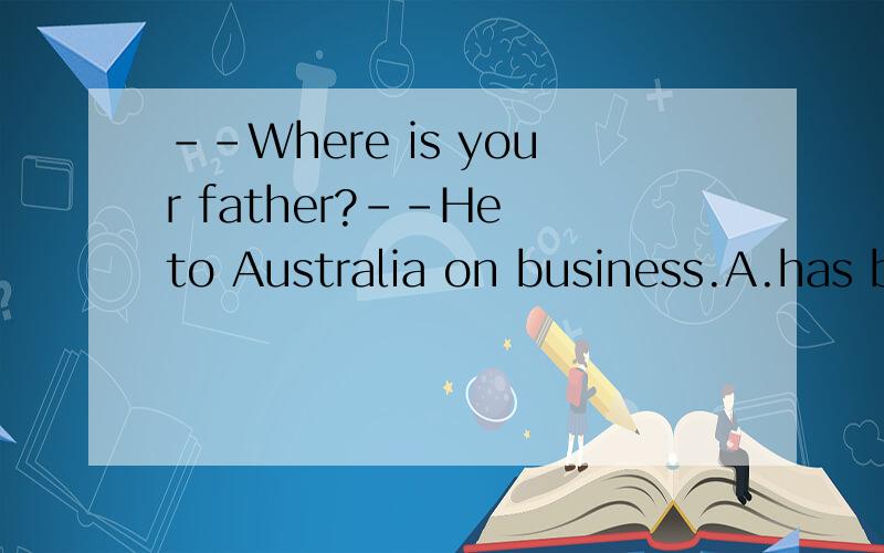 --Where is your father?--He to Australia on business.A.has been B.has gone C.went D.will go