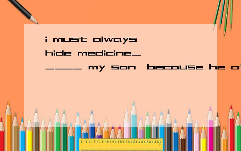 i must always hide medicine_____ my son,because he often thinks it is candyA with B at C on D from