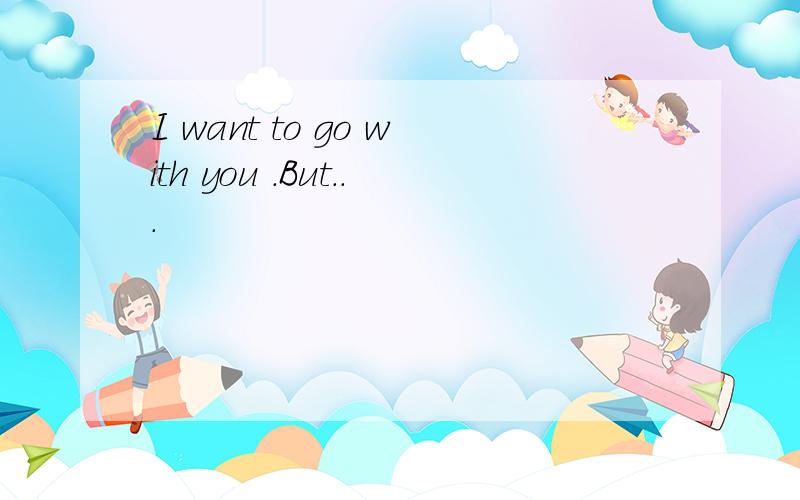 I want to go with you .But...