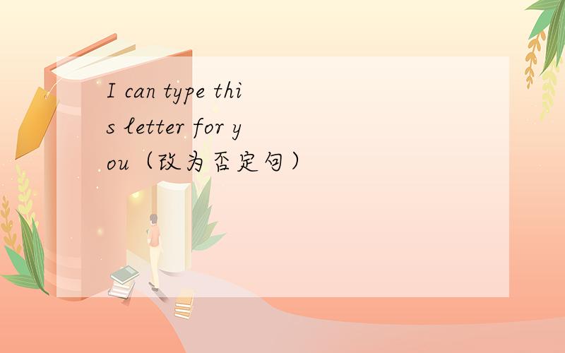 I can type this letter for you（改为否定句）
