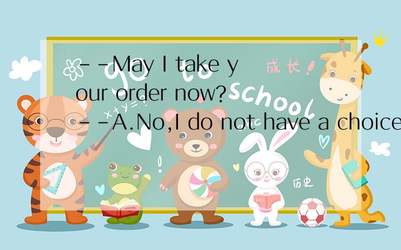 --May I take your order now?--A.No,I do not have a choice of meat .B.Yes,I would like some fish and chips.选B.问为什么不可以选A啊?