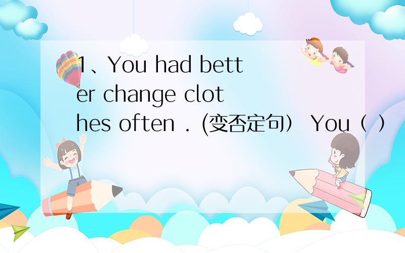 1、You had better change clothes often . (变否定句） You（ ） （）（）（）clothes often.2、Ann does exercise （for at least half an hour ）every day .对括号部分提问（）（）（）Ann（）exercise every day?3、after she ta