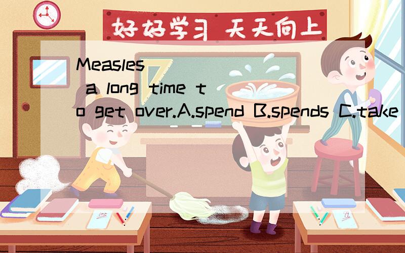 Measles ______ a long time to get over.A.spend B.spends C.take D.takes