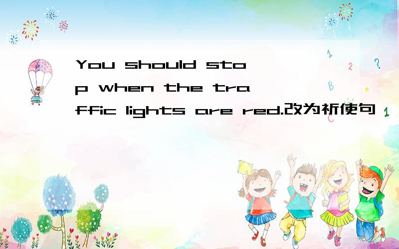 You should stop when the traffic lights are red.改为祈使句