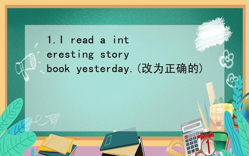 1.I read a interesting storybook yesterday.(改为正确的)