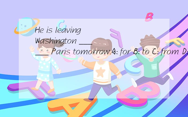 He is leaving Washington ______ Paris tomorrow.A:for B:to C:from D:across请问到底选哪个呀?