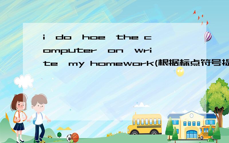 i,do,hoe,the computer,on,write,my homework(根据标点符号提示,连成句)