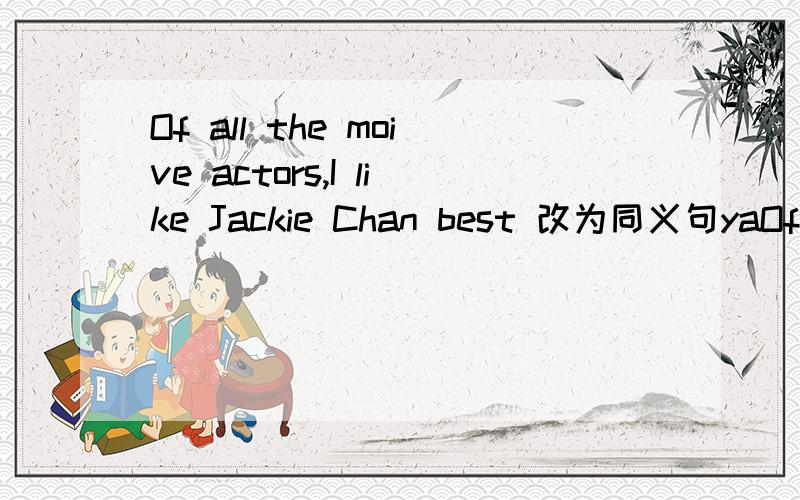 Of all the moive actors,I like Jackie Chan best 改为同义句yaOf all the moive actors,I like Jackie Chan best 改为同义句 My ___ ____ ____ Jackie Can