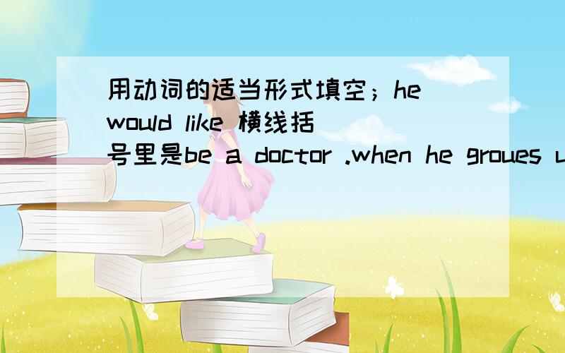 用动词的适当形式填空；he would like 横线括号里是be a doctor .when he groues up